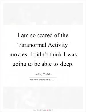 I am so scared of the ‘Paranormal Activity’ movies. I didn’t think I was going to be able to sleep Picture Quote #1