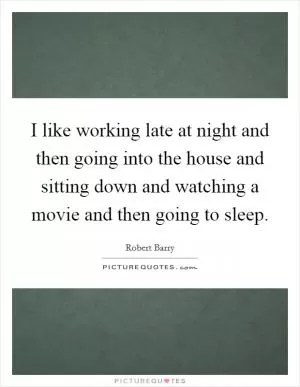I like working late at night and then going into the house and sitting down and watching a movie and then going to sleep Picture Quote #1