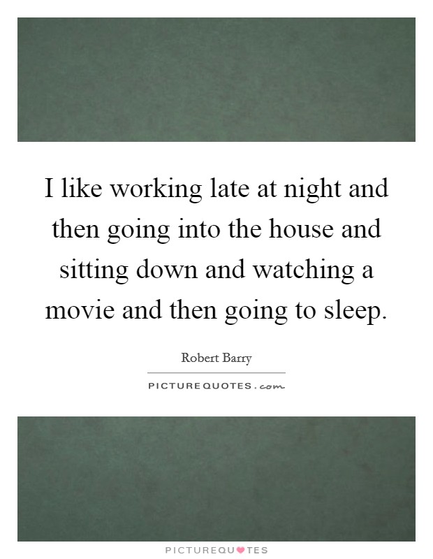 I like working late at night and then going into the house and sitting down and watching a movie and then going to sleep. Picture Quote #1
