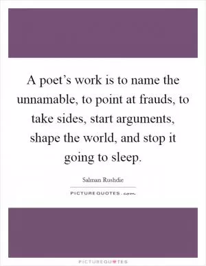 A poet’s work is to name the unnamable, to point at frauds, to take sides, start arguments, shape the world, and stop it going to sleep Picture Quote #1