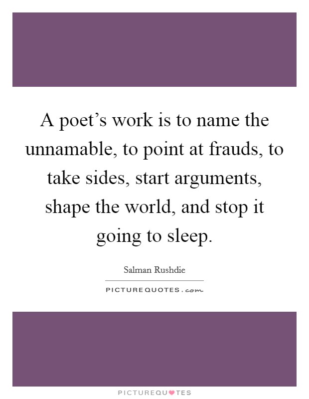 A poet's work is to name the unnamable, to point at frauds, to take sides, start arguments, shape the world, and stop it going to sleep. Picture Quote #1