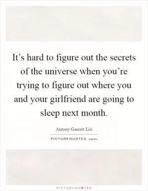 It’s hard to figure out the secrets of the universe when you’re trying to figure out where you and your girlfriend are going to sleep next month Picture Quote #1