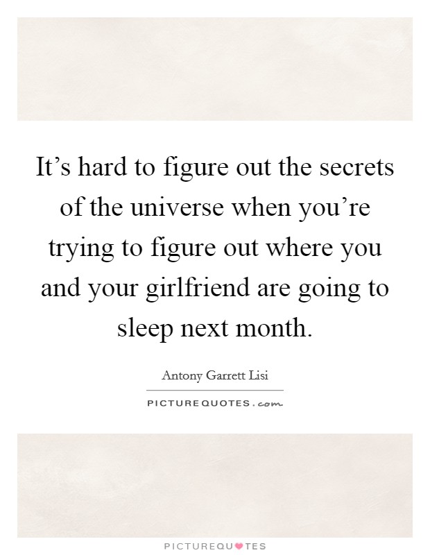 It's hard to figure out the secrets of the universe when you're trying to figure out where you and your girlfriend are going to sleep next month. Picture Quote #1