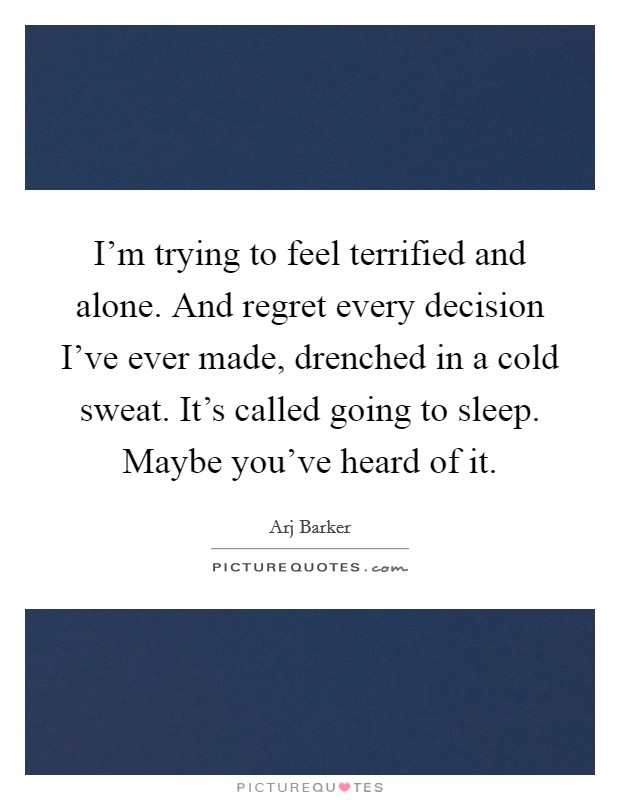 I'm trying to feel terrified and alone. And regret every decision I've ever made, drenched in a cold sweat. It's called going to sleep. Maybe you've heard of it. Picture Quote #1