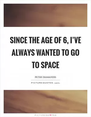 Since the age of 6, I’ve always wanted to go to space Picture Quote #1