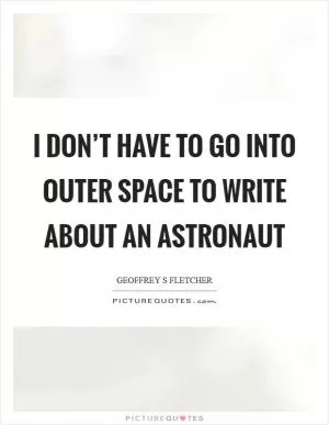 I don’t have to go into outer space to write about an astronaut Picture Quote #1