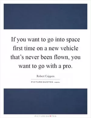 If you want to go into space first time on a new vehicle that’s never been flown, you want to go with a pro Picture Quote #1