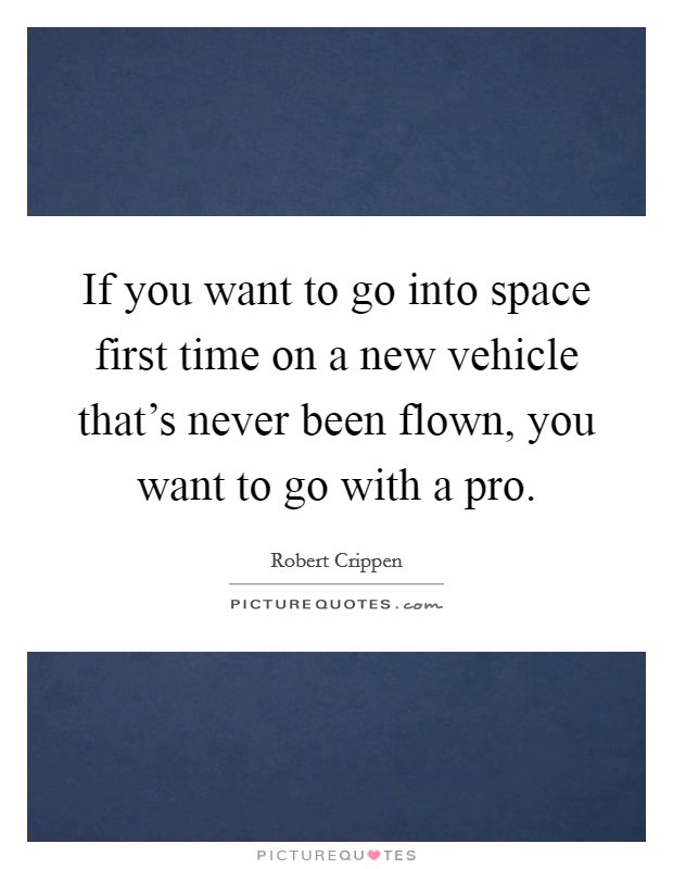 If you want to go into space first time on a new vehicle that's never been flown, you want to go with a pro. Picture Quote #1