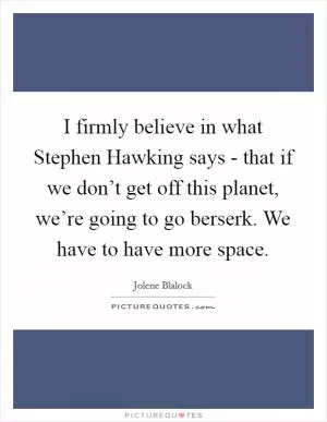 I firmly believe in what Stephen Hawking says - that if we don’t get off this planet, we’re going to go berserk. We have to have more space Picture Quote #1