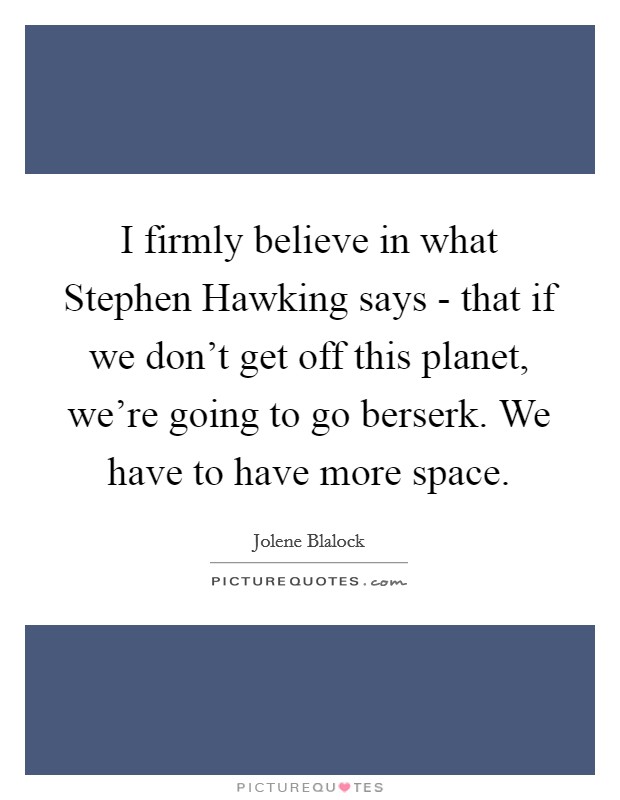 I firmly believe in what Stephen Hawking says - that if we don't get off this planet, we're going to go berserk. We have to have more space. Picture Quote #1