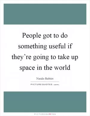 People got to do something useful if they’re going to take up space in the world Picture Quote #1