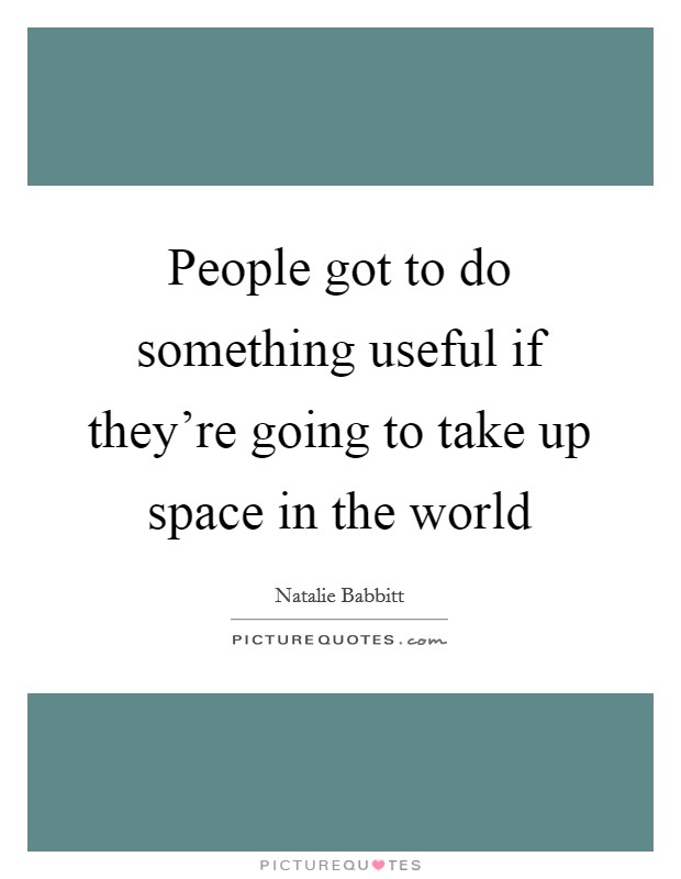 People got to do something useful if they're going to take up space in the world Picture Quote #1
