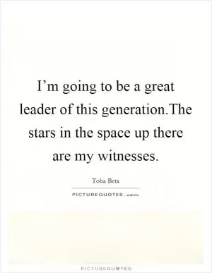 I’m going to be a great leader of this generation.The stars in the space up there are my witnesses Picture Quote #1