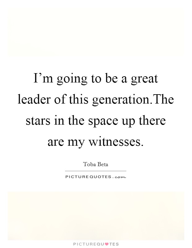I'm going to be a great leader of this generation.The stars in the space up there are my witnesses. Picture Quote #1