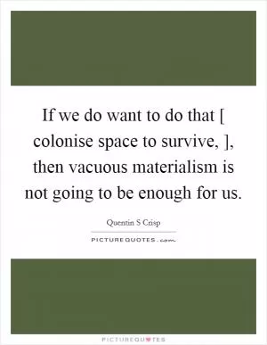 If we do want to do that [ colonise space to survive, ], then vacuous materialism is not going to be enough for us Picture Quote #1