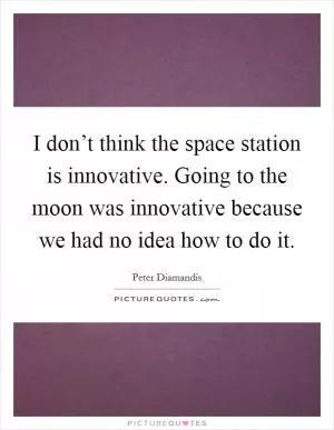 I don’t think the space station is innovative. Going to the moon was innovative because we had no idea how to do it Picture Quote #1