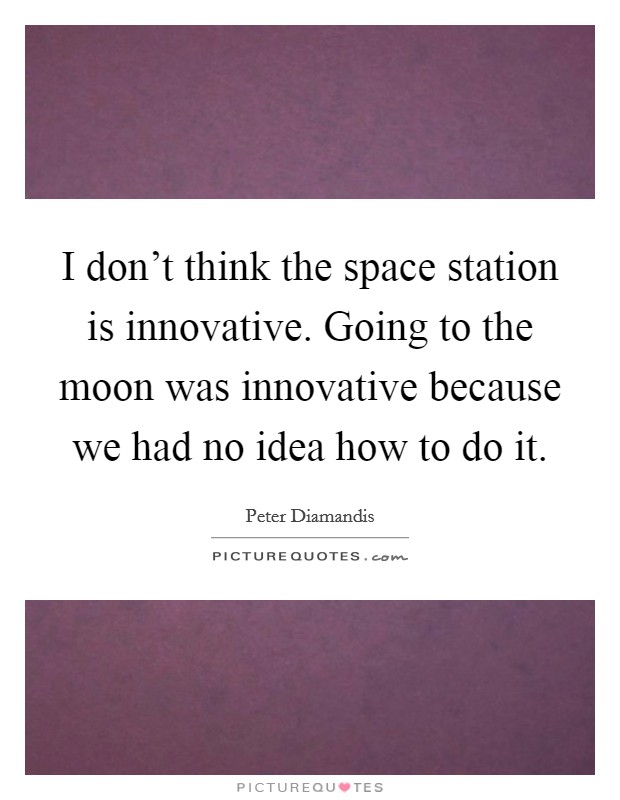 I don't think the space station is innovative. Going to the moon was innovative because we had no idea how to do it. Picture Quote #1