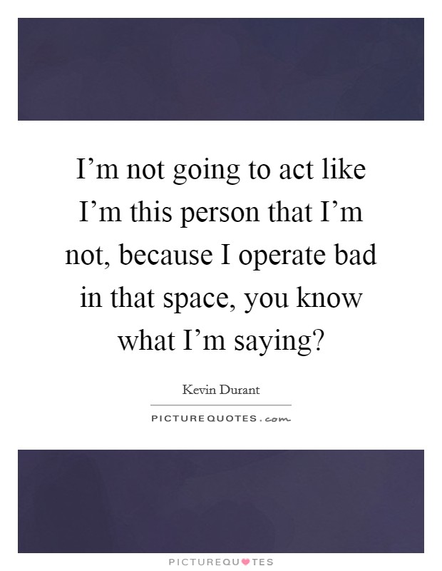 I'm not going to act like I'm this person that I'm not, because I operate bad in that space, you know what I'm saying? Picture Quote #1