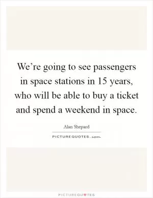 We’re going to see passengers in space stations in 15 years, who will be able to buy a ticket and spend a weekend in space Picture Quote #1