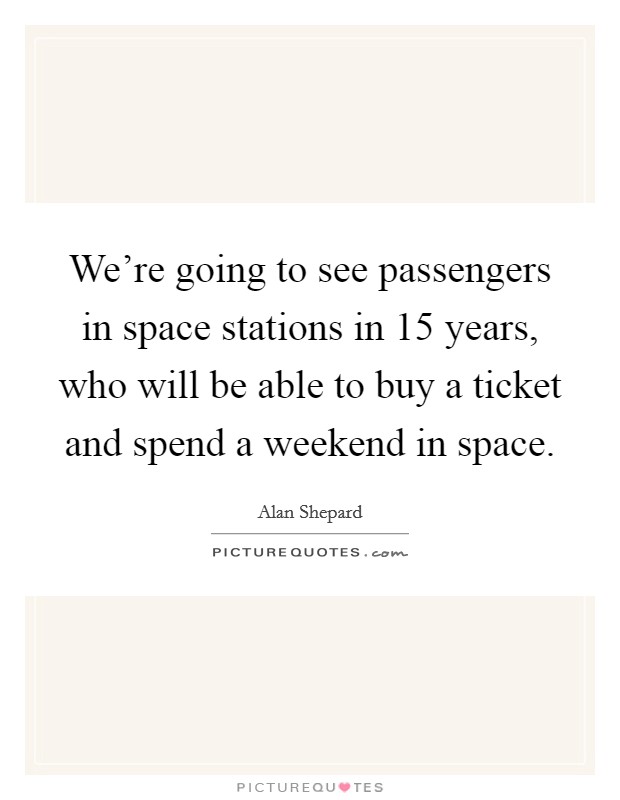 We're going to see passengers in space stations in 15 years, who will be able to buy a ticket and spend a weekend in space. Picture Quote #1