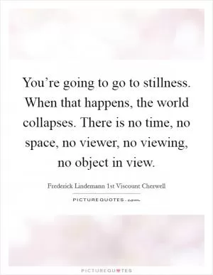 You’re going to go to stillness. When that happens, the world collapses. There is no time, no space, no viewer, no viewing, no object in view Picture Quote #1