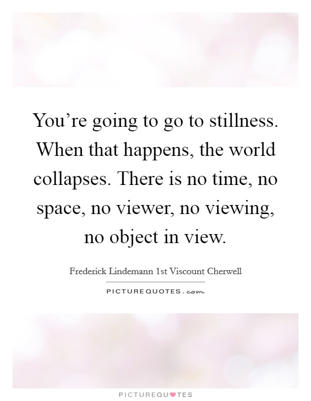 You're going to go to stillness. When that happens, the world collapses. There is no time, no space, no viewer, no viewing, no object in view. Picture Quote #1