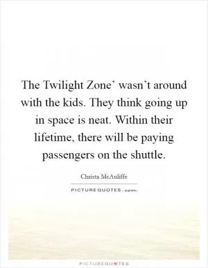The Twilight Zone’ wasn’t around with the kids. They think going up in space is neat. Within their lifetime, there will be paying passengers on the shuttle Picture Quote #1