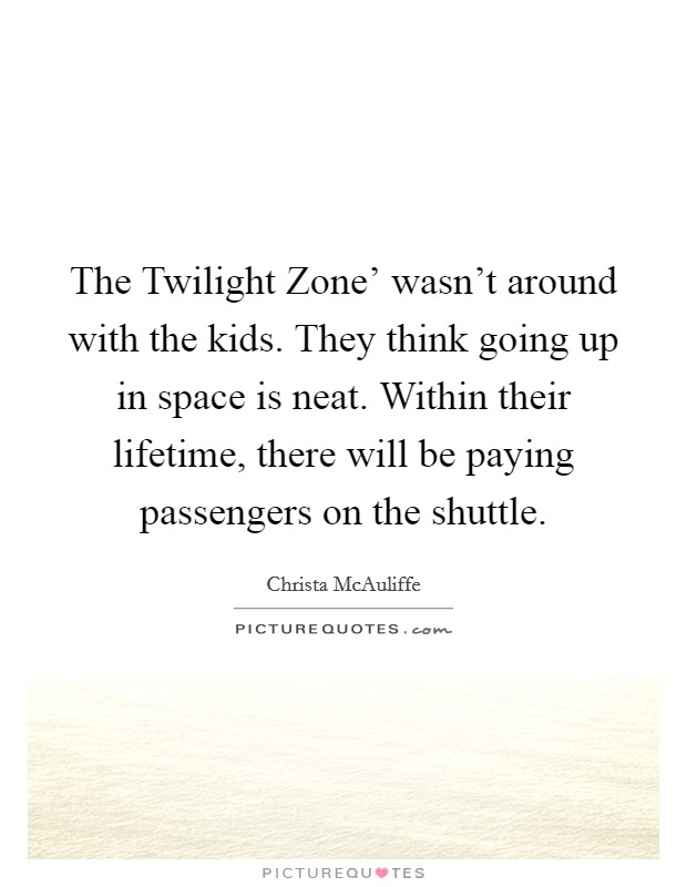 The Twilight Zone' wasn't around with the kids. They think going up in space is neat. Within their lifetime, there will be paying passengers on the shuttle. Picture Quote #1