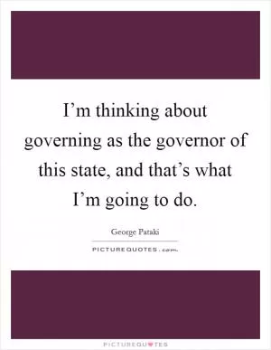 I’m thinking about governing as the governor of this state, and that’s what I’m going to do Picture Quote #1