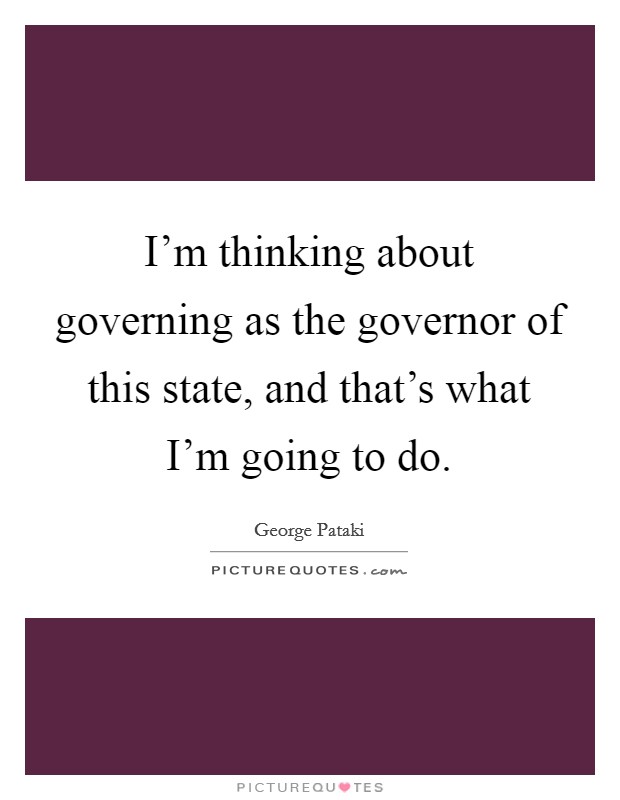 I'm thinking about governing as the governor of this state, and that's what I'm going to do. Picture Quote #1