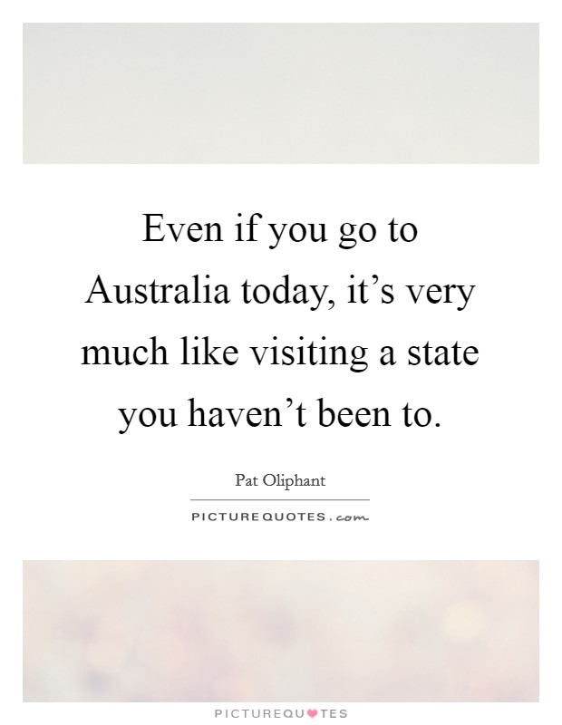 Even if you go to Australia today, it's very much like visiting a state you haven't been to. Picture Quote #1