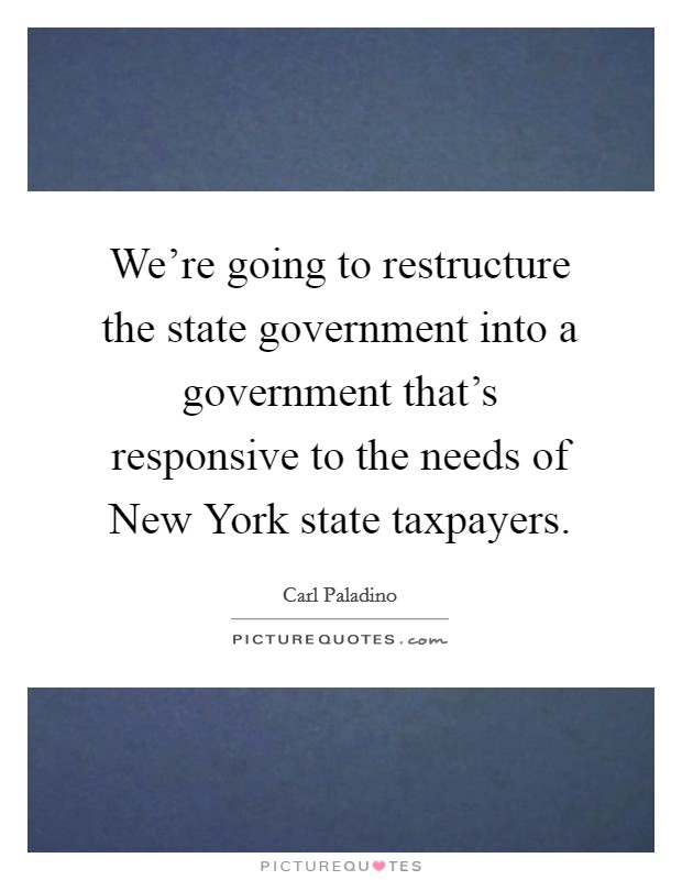 We're going to restructure the state government into a government that's responsive to the needs of New York state taxpayers. Picture Quote #1