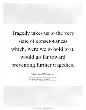 Tragedy takes us to the very state of consciousness which, were we to hold to it, would go far toward preventing further tragedies Picture Quote #1