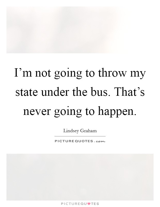 I'm not going to throw my state under the bus. That's never going to happen. Picture Quote #1