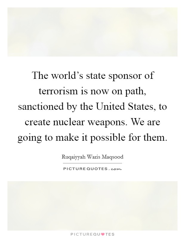 The world's state sponsor of terrorism is now on path, sanctioned by the United States, to create nuclear weapons. We are going to make it possible for them. Picture Quote #1
