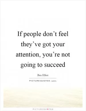 If people don’t feel they’ve got your attention, you’re not going to succeed Picture Quote #1