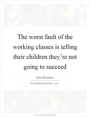 The worst fault of the working classes is telling their children they’re not going to succeed Picture Quote #1