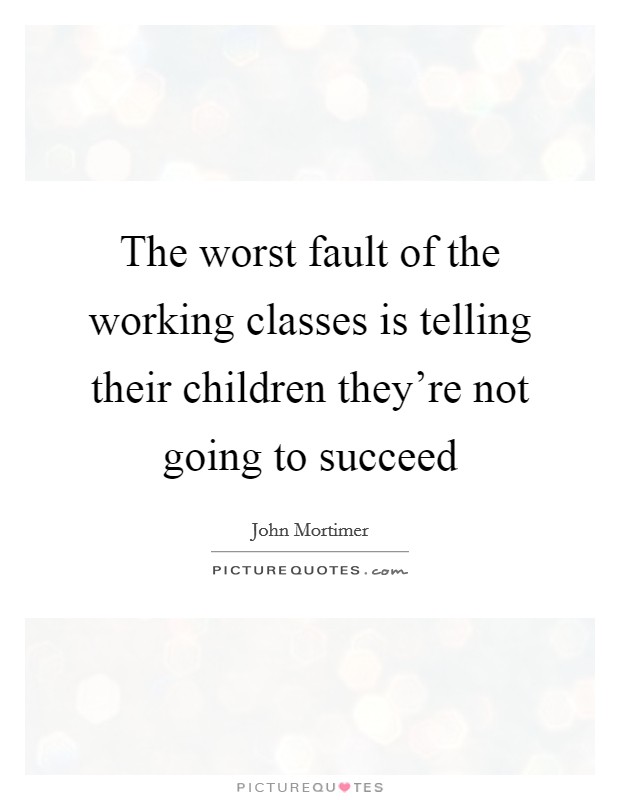The worst fault of the working classes is telling their children they're not going to succeed Picture Quote #1