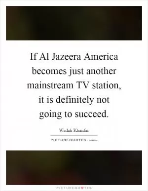 If Al Jazeera America becomes just another mainstream TV station, it is definitely not going to succeed Picture Quote #1