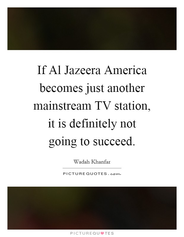 If Al Jazeera America becomes just another mainstream TV station, it is definitely not going to succeed. Picture Quote #1