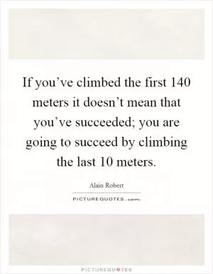 If you’ve climbed the first 140 meters it doesn’t mean that you’ve succeeded; you are going to succeed by climbing the last 10 meters Picture Quote #1