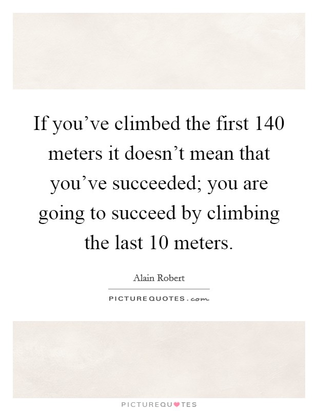 If you've climbed the first 140 meters it doesn't mean that you've succeeded; you are going to succeed by climbing the last 10 meters. Picture Quote #1