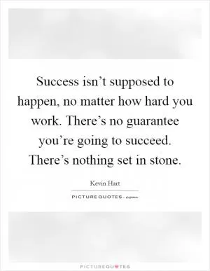 Success isn’t supposed to happen, no matter how hard you work. There’s no guarantee you’re going to succeed. There’s nothing set in stone Picture Quote #1
