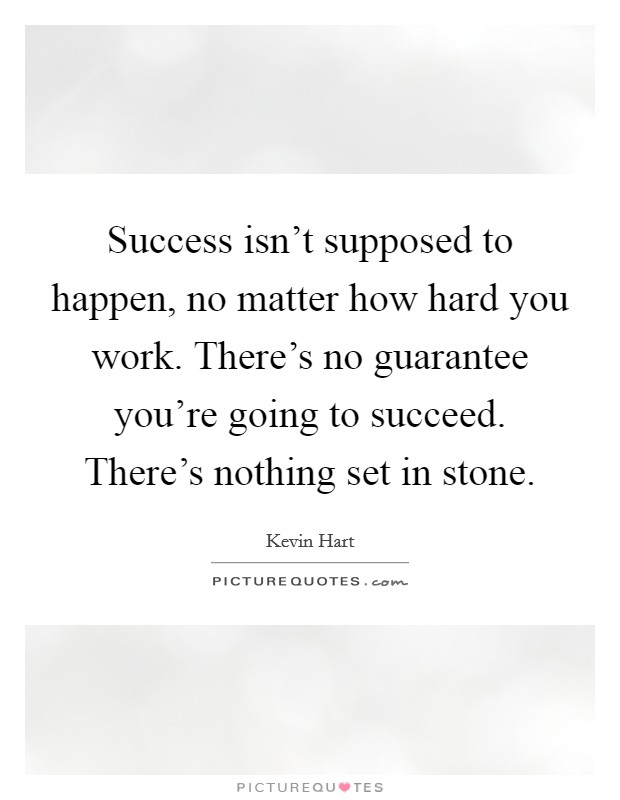 Success isn't supposed to happen, no matter how hard you work. There's no guarantee you're going to succeed. There's nothing set in stone. Picture Quote #1