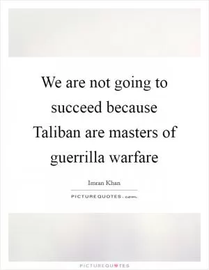 We are not going to succeed because Taliban are masters of guerrilla warfare Picture Quote #1