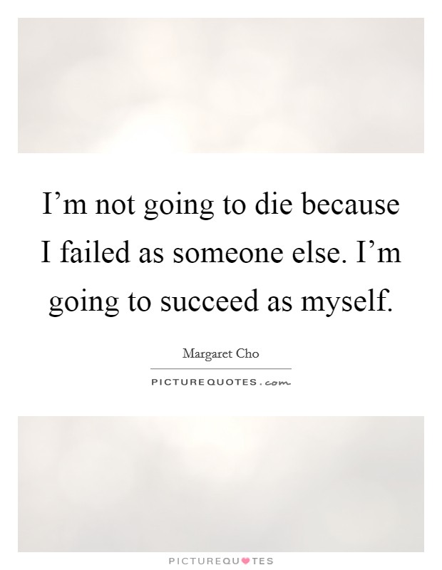 I'm not going to die because I failed as someone else. I'm going to succeed as myself. Picture Quote #1