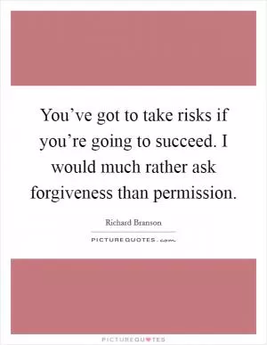You’ve got to take risks if you’re going to succeed. I would much rather ask forgiveness than permission Picture Quote #1
