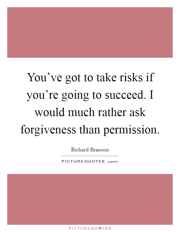 You've got to take risks if you're going to succeed. I would much rather ask forgiveness than permission. Picture Quote #1