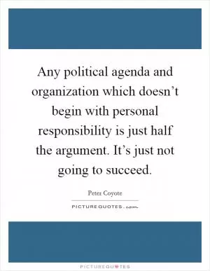 Any political agenda and organization which doesn’t begin with personal responsibility is just half the argument. It’s just not going to succeed Picture Quote #1