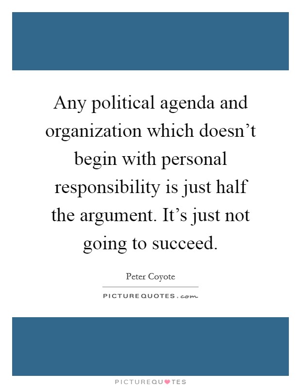 Any political agenda and organization which doesn't begin with personal responsibility is just half the argument. It's just not going to succeed. Picture Quote #1